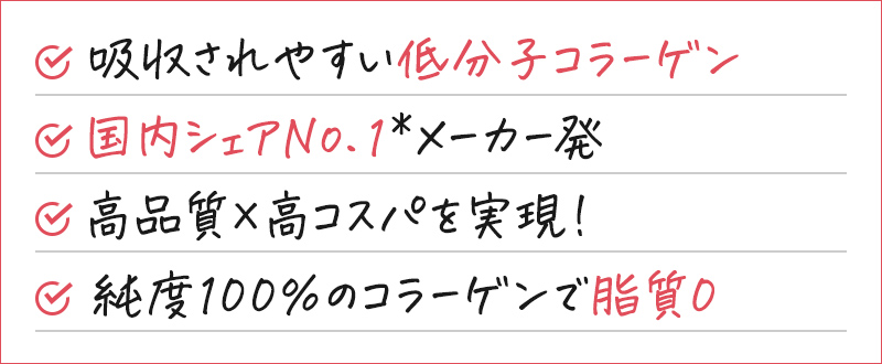 吸収されやすい低分子コラーゲン 国内シェアNo.1 高品質×高コスパを実現！ 純度100％のコラーゲンで低カロリー