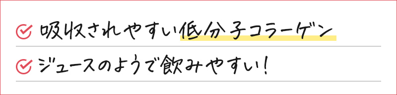 吸収されやすい低分子コラーゲン ジュースのようで飲みやすい！